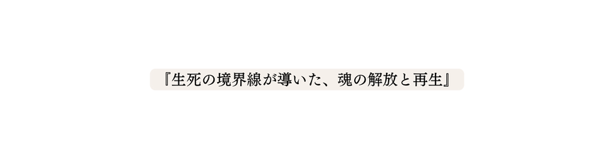 生死の境界線が導いた 魂の解放と再生