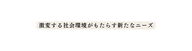 激変する社会環境がもたらす新たなニーズ